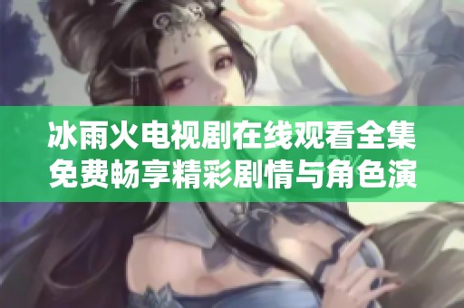 冰雨火电视剧在线观看全集免费畅享精彩剧情与角色演绎