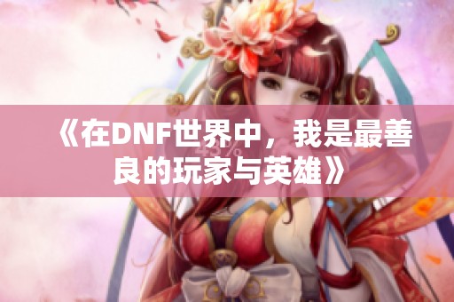 《在DNF世界中，我是最善良的玩家与英雄》