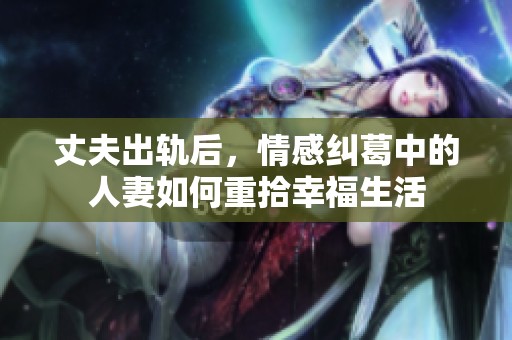 丈夫出轨后，情感纠葛中的人妻如何重拾幸福生活