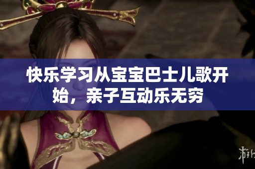 快乐学习从宝宝巴士儿歌开始，亲子互动乐无穷