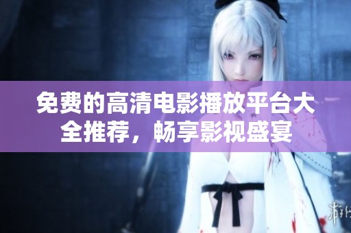 免费的高清电影播放平台大全推荐，畅享影视盛宴
