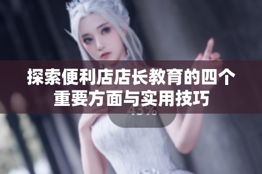 探索便利店店长教育的四个重要方面与实用技巧