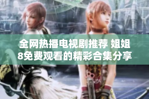 全网热播电视剧推荐 姐姐8免费观看的精彩合集分享