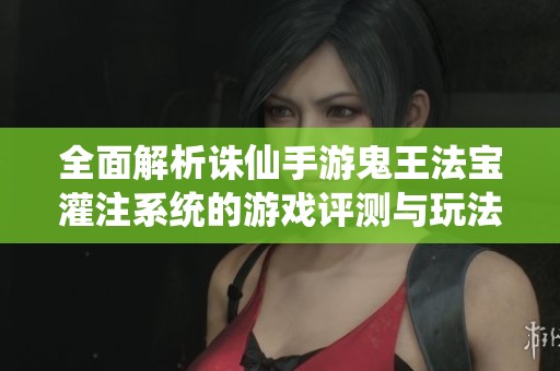 全面解析诛仙手游鬼王法宝灌注系统的游戏评测与玩法体验