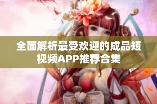 全面解析最受欢迎的成品短视频APP推荐合集