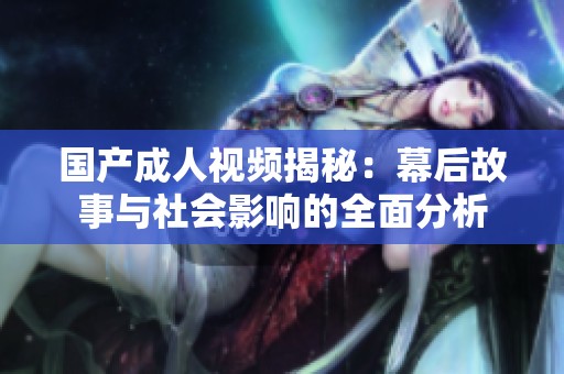 国产成人视频揭秘：幕后故事与社会影响的全面分析