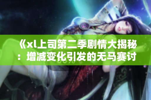 《xl上司第二季剧情大揭秘：增减变化引发的无马赛讨论》