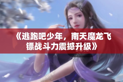《逃跑吧少年，南天魔龙飞镖战斗力震撼升级》