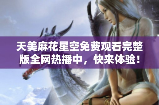 天美麻花星空免费观看完整版全网热播中，快来体验！