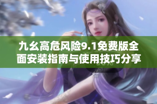 九幺高危风险9.1免费版全面安装指南与使用技巧分享