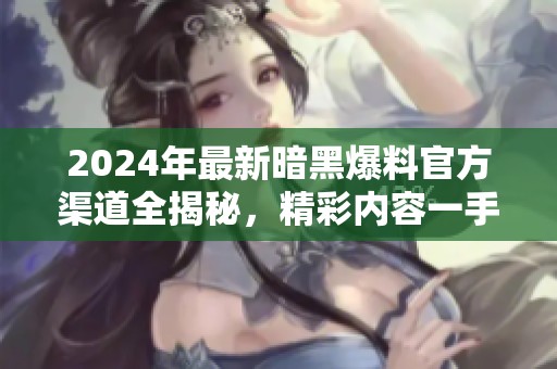 2024年最新暗黑爆料官方渠道全揭秘，精彩内容一手掌握
