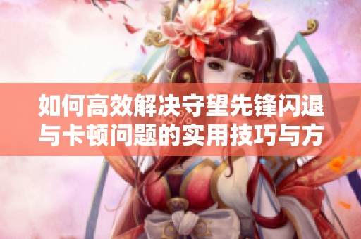 如何高效解决守望先锋闪退与卡顿问题的实用技巧与方案分享