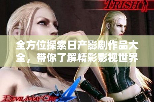 全方位探索日产影剧作品大全，带你了解精彩影视世界
