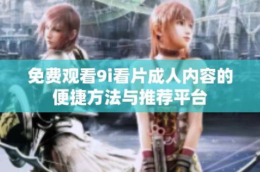 免费观看9i看片成人内容的便捷方法与推荐平台
