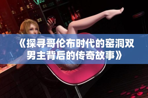 《探寻哥伦布时代的窑洞双男主背后的传奇故事》