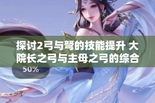 探讨2弓与弩的技能提升 大院长之弓与主母之弓的综合评析