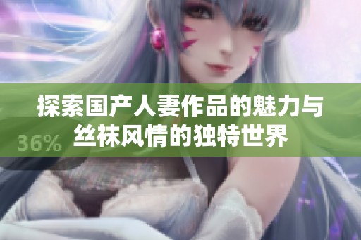 探索国产人妻作品的魅力与丝袜风情的独特世界