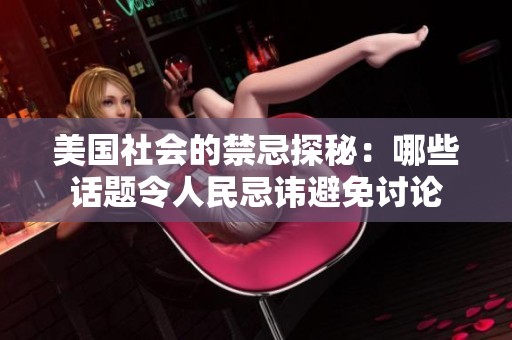美国社会的禁忌探秘：哪些话题令人民忌讳避免讨论