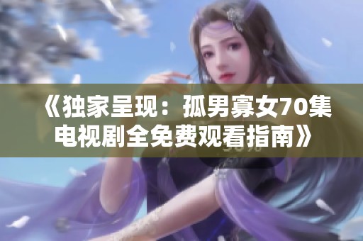 《独家呈现：孤男寡女70集电视剧全免费观看指南》