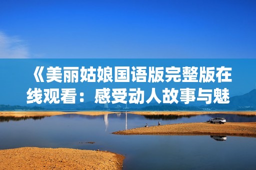 《美丽姑娘国语版完整版在线观看：感受动人故事与魅力演绎》