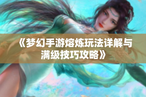 《梦幻手游熔炼玩法详解与满级技巧攻略》