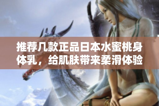 推荐几款正品日本水蜜桃身体乳，给肌肤带来柔滑体验