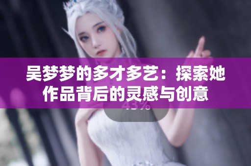吴梦梦的多才多艺：探索她作品背后的灵感与创意