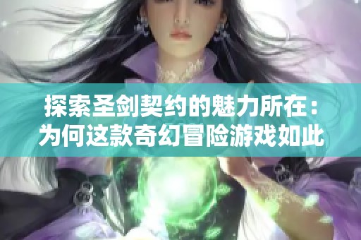 探索圣剑契约的魅力所在：为何这款奇幻冒险游戏如此吸引人