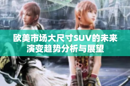 欧美市场大尺寸SUV的未来演变趋势分析与展望