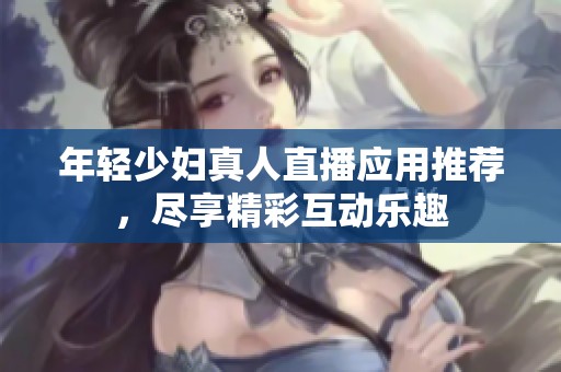 年轻少妇真人直播应用推荐，尽享精彩互动乐趣