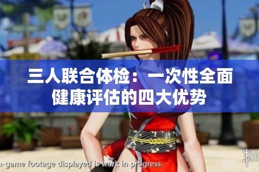 三人联合体检：一次性全面健康评估的四大优势