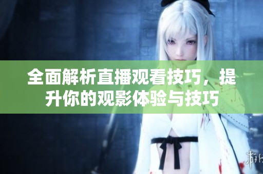 全面解析直播观看技巧，提升你的观影体验与技巧