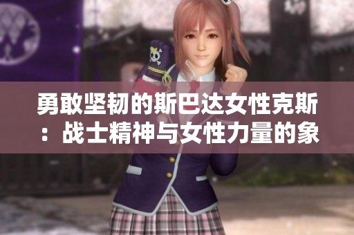 勇敢坚韧的斯巴达女性克斯：战士精神与女性力量的象征