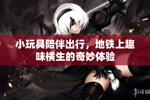 小玩具陪伴出行，地铁上趣味横生的奇妙体验