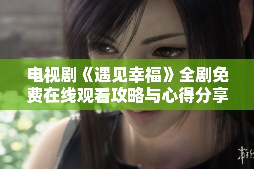 电视剧《遇见幸福》全剧免费在线观看攻略与心得分享