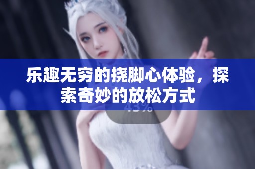 乐趣无穷的挠脚心体验，探索奇妙的放松方式