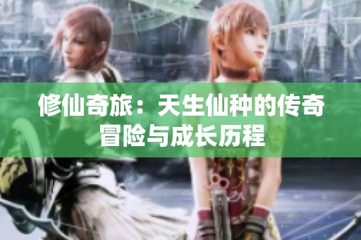 修仙奇旅：天生仙种的传奇冒险与成长历程