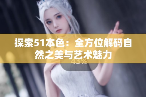 探索51本色：全方位解码自然之美与艺术魅力