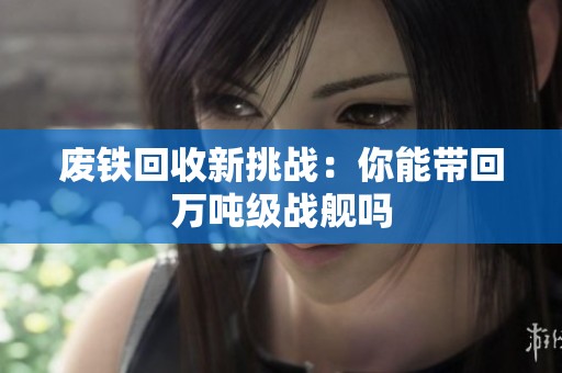 废铁回收新挑战：你能带回万吨级战舰吗