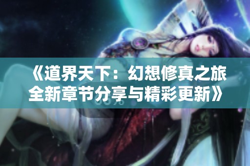 《道界天下：幻想修真之旅全新章节分享与精彩更新》