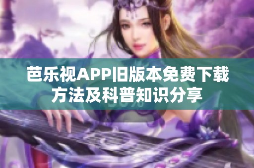 芭乐视APP旧版本免费下载方法及科普知识分享