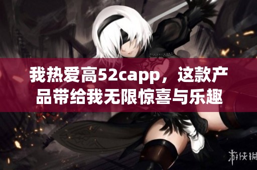 我热爱高52capp，这款产品带给我无限惊喜与乐趣