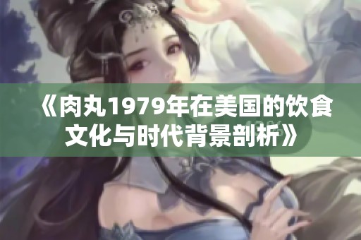《肉丸1979年在美国的饮食文化与时代背景剖析》