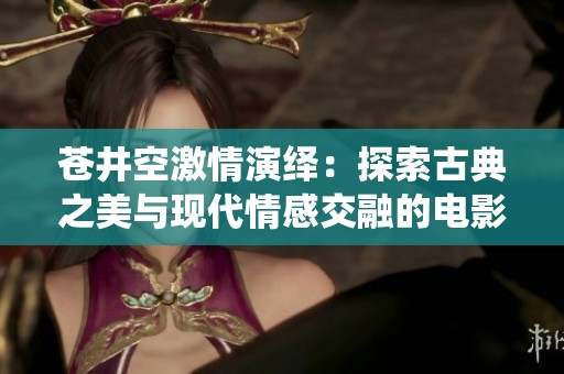 苍井空激情演绎：探索古典之美与现代情感交融的电影魅力