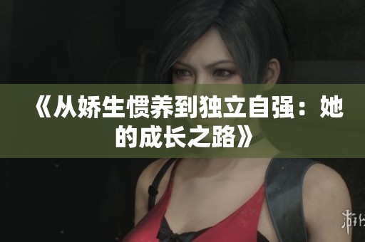 《从娇生惯养到独立自强：她的成长之路》