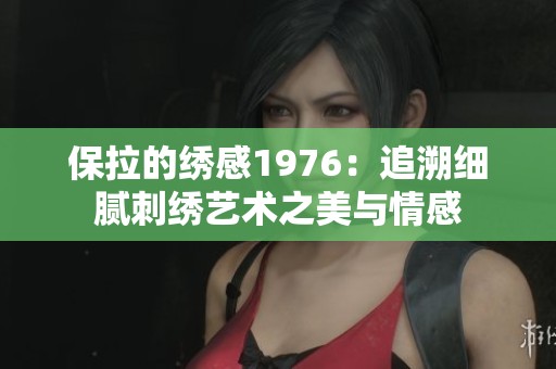 保拉的绣感1976：追溯细腻刺绣艺术之美与情感
