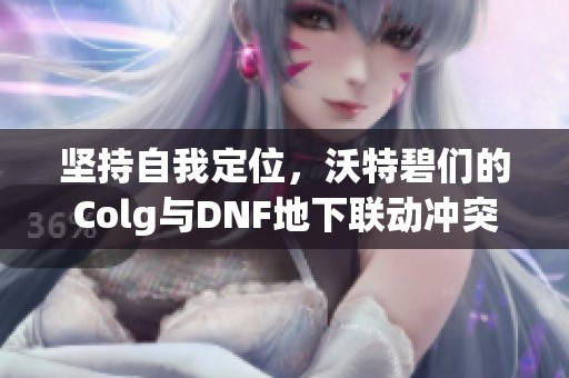 坚持自我定位，沃特碧们的Colg与DNF地下联动冲突分析