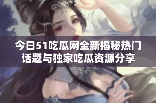 今日51吃瓜网全新揭秘热门话题与独家吃瓜资源分享
