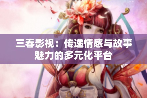 三春影视：传递情感与故事魅力的多元化平台