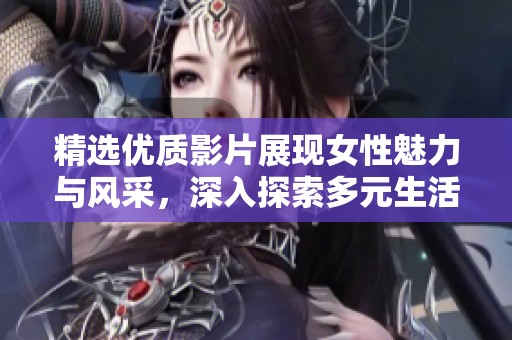 精选优质影片展现女性魅力与风采，深入探索多元生活方式